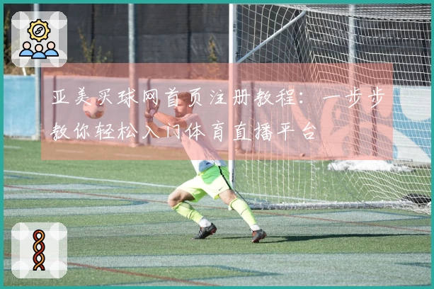 亚美买球网首页注册教程：一步步教你轻松入门体育直播平台