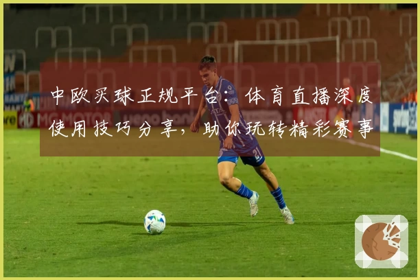 中欧买球正规平台：体育直播深度使用技巧分享，助你玩转精彩赛事体验