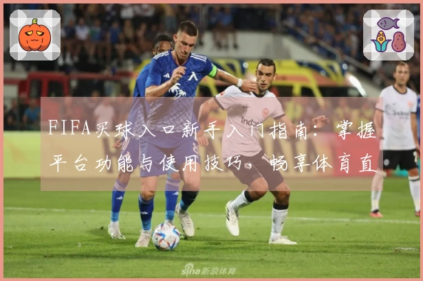 FIFA买球入口新手入门指南：掌握平台功能与使用技巧，畅享体育直播新体验