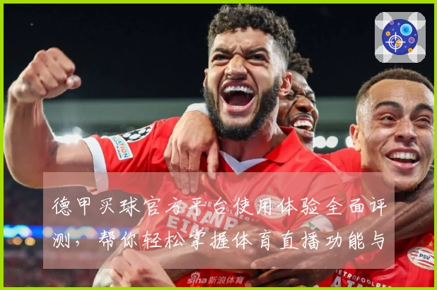 德甲买球官方平台使用体验全面评测，帮你轻松掌握体育直播功能与特色