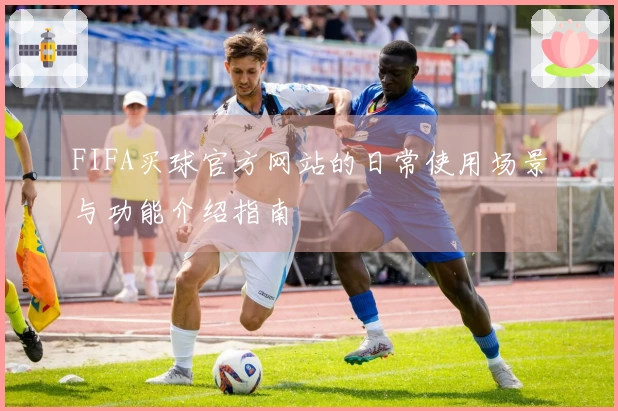 FIFA买球官方网站的日常使用场景与功能介绍指南