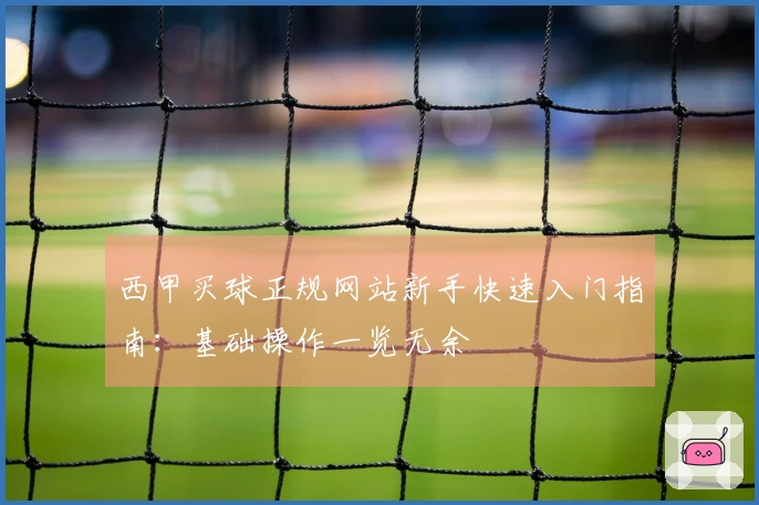 西甲买球正规网站新手快速入门指南：基础操作一览无余
