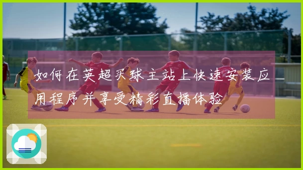 如何在英超买球主站上快速安装应用程序并享受精彩直播体验