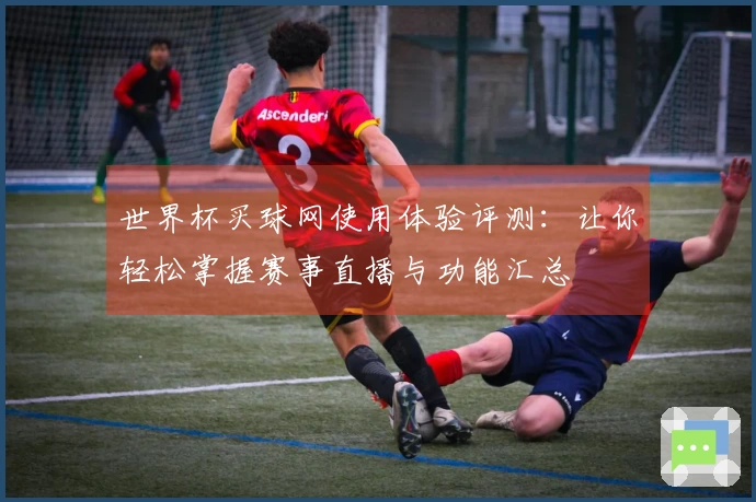 世界杯买球网使用体验评测：让你轻松掌握赛事直播与功能汇总